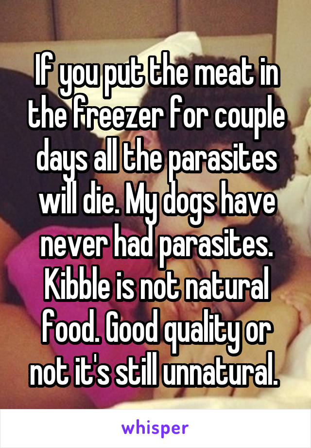 If you put the meat in the freezer for couple days all the parasites will die. My dogs have never had parasites. Kibble is not natural food. Good quality or not it's still unnatural. 