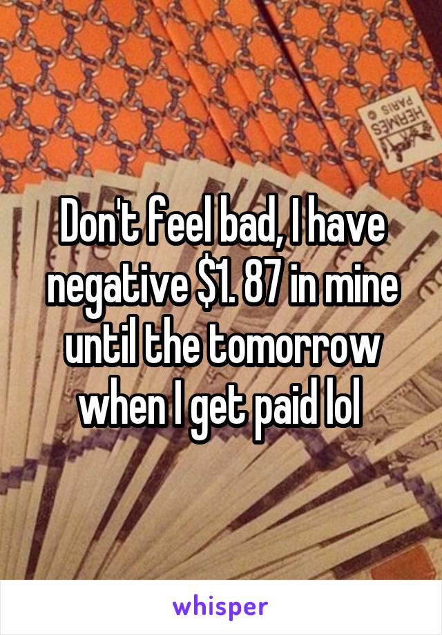 Don't feel bad, I have negative $1. 87 in mine until the tomorrow when I get paid lol 