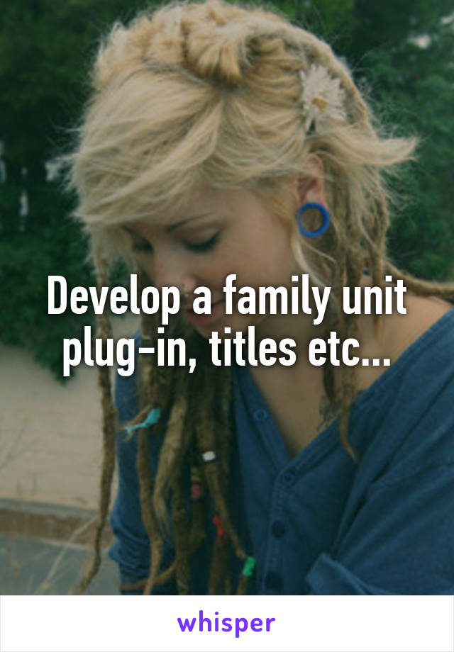 Develop a family unit plug-in, titles etc...