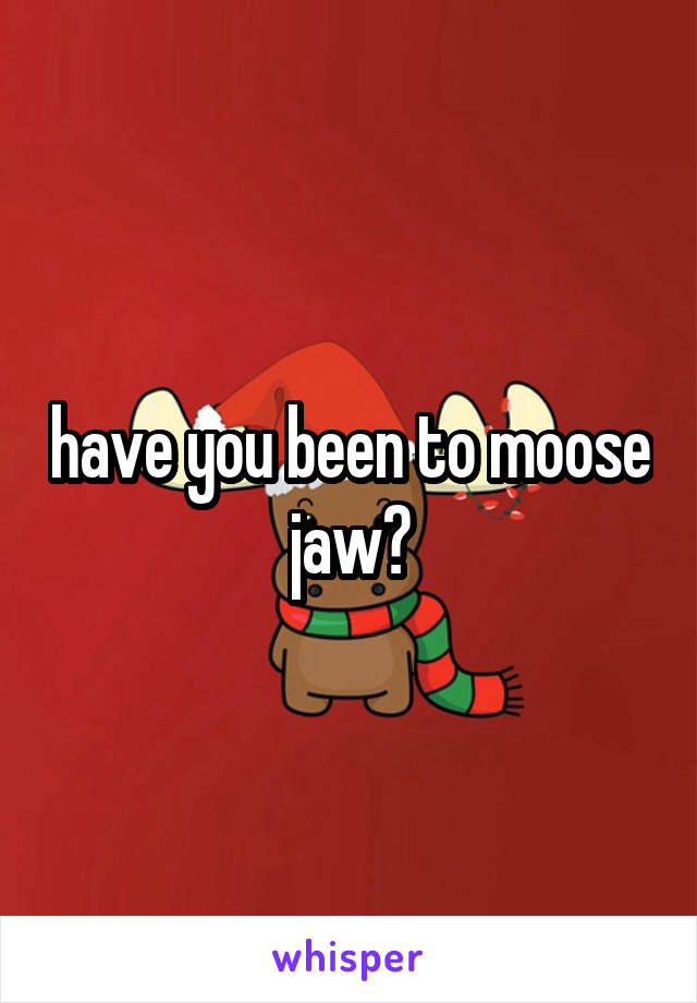 have you been to moose jaw?