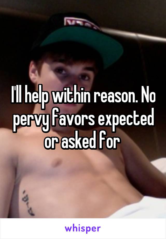 I'll help within reason. No pervy favors expected or asked for 