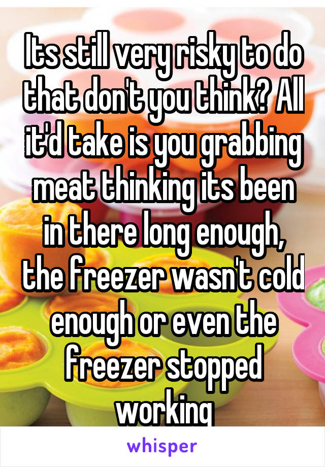 Its still very risky to do that don't you think? All it'd take is you grabbing meat thinking its been in there long enough, the freezer wasn't cold enough or even the freezer stopped working