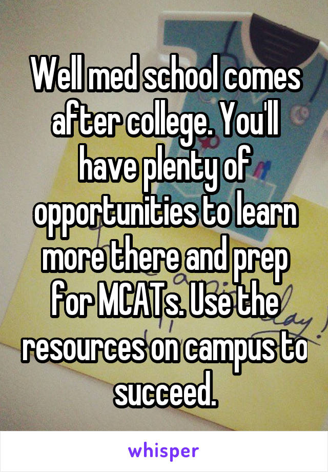 Well med school comes after college. You'll have plenty of opportunities to learn more there and prep for MCATs. Use the resources on campus to succeed.