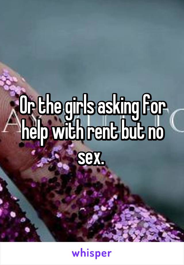 Or the girls asking for help with rent but no sex. 