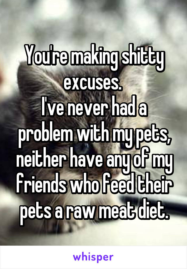 You're making shitty excuses. 
I've never had a problem with my pets, neither have any of my friends who feed their pets a raw meat diet.