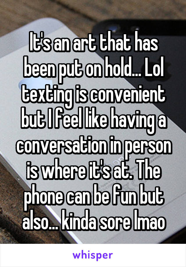 It's an art that has been put on hold... Lol texting is convenient but I feel like having a conversation in person is where it's at. The phone can be fun but also... kinda sore lmao