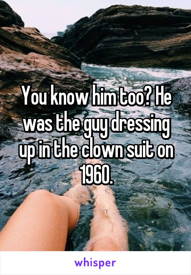 You know him too? He was the guy dressing up in the clown suit on 1960.