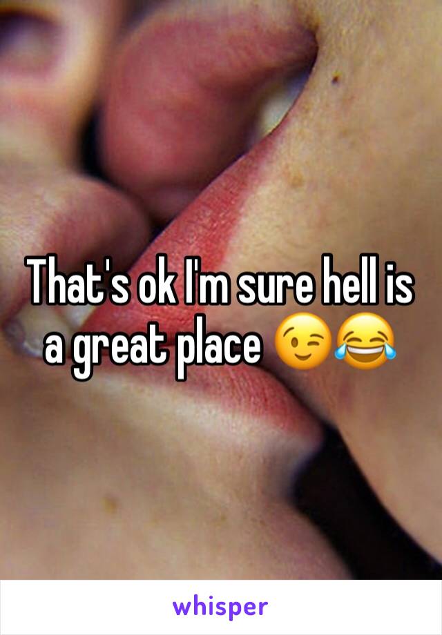 That's ok I'm sure hell is a great place 😉😂