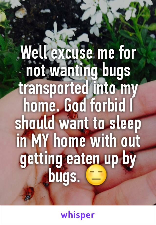 Well excuse me for not wanting bugs transported into my home. God forbid I should want to sleep in MY home with out getting eaten up by bugs. 😑