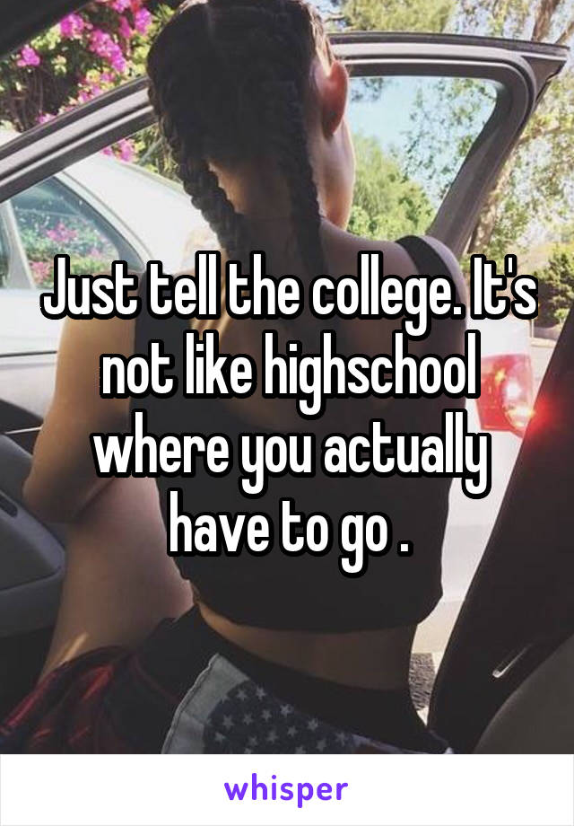 Just tell the college. It's not like highschool where you actually have to go .