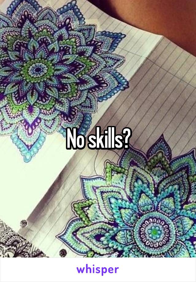 No skills?