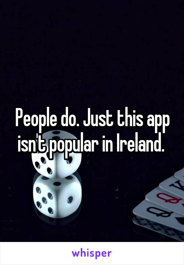 People do. Just this app isn't popular in Ireland. 