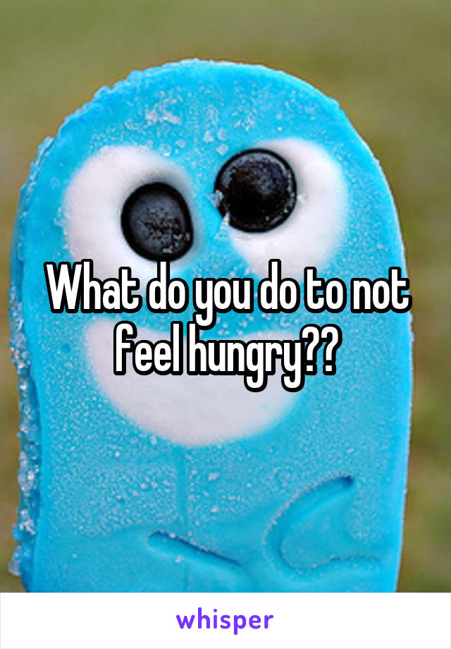 What do you do to not feel hungry??