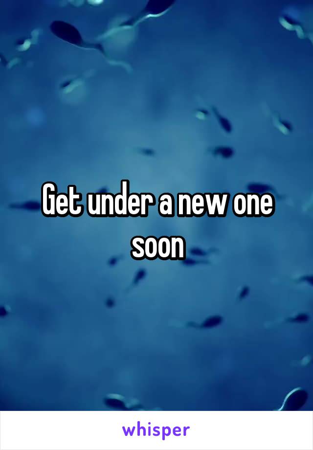 Get under a new one soon