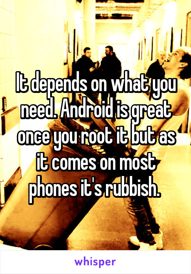It depends on what you need. Android is great once you root it but as it comes on most phones it's rubbish. 
