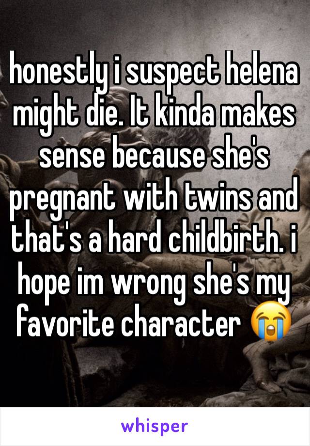 honestly i suspect helena might die. It kinda makes sense because she's pregnant with twins and that's a hard childbirth. i hope im wrong she's my favorite character 😭