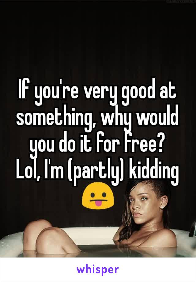 If you're very good at something, why would you do it for free?
Lol, I'm (partly) kidding 😛