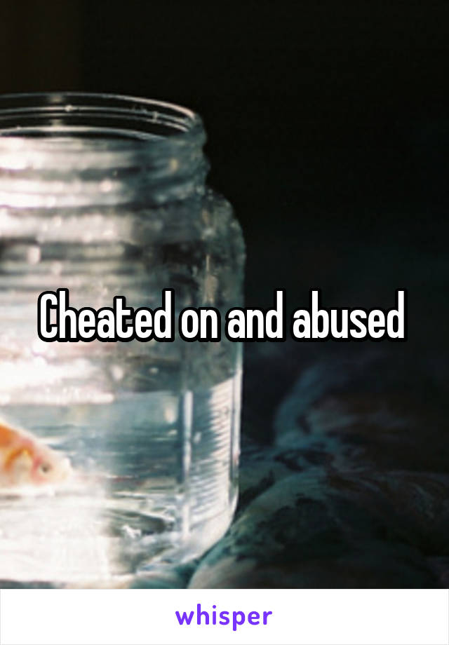 Cheated on and abused 