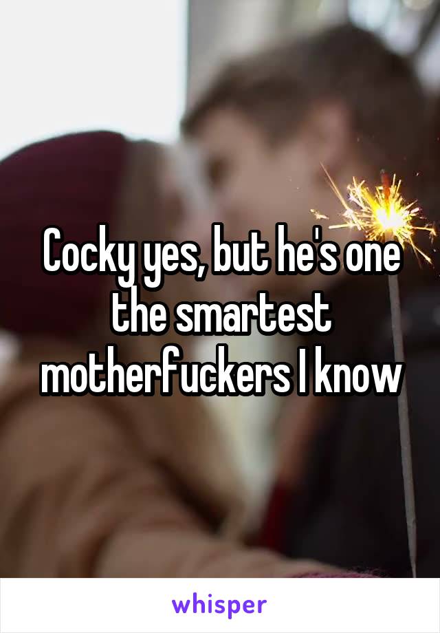 Cocky yes, but he's one the smartest motherfuckers I know