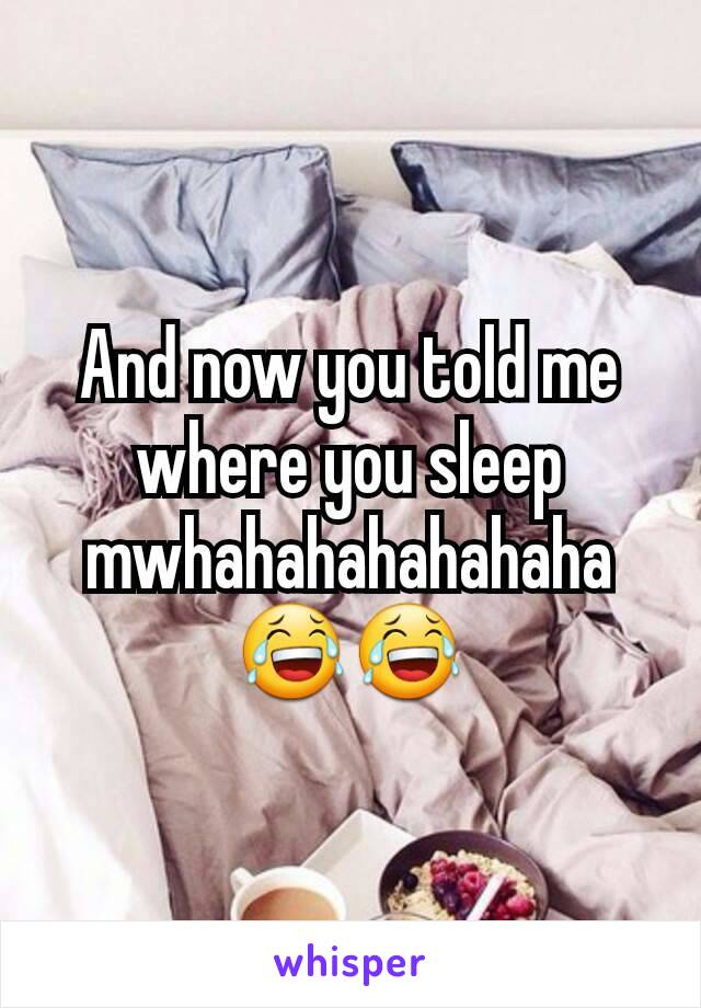 And now you told me where you sleep mwhahahahahahaha 😂😂