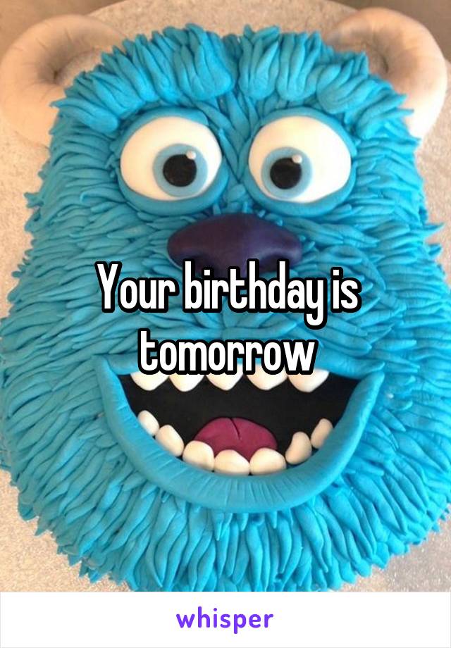 Your birthday is tomorrow