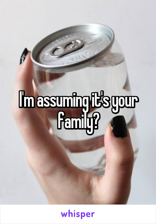 I'm assuming it's your family?