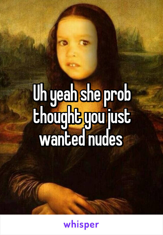 Uh yeah she prob thought you just wanted nudes 