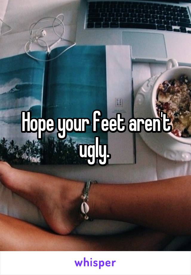 Hope your feet aren't ugly. 