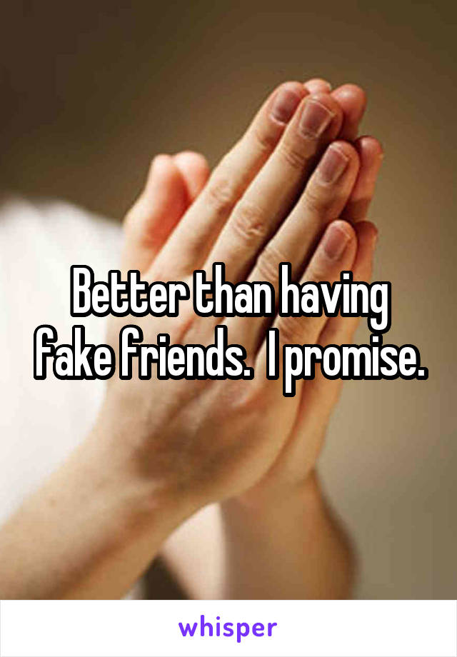 Better than having fake friends.  I promise.