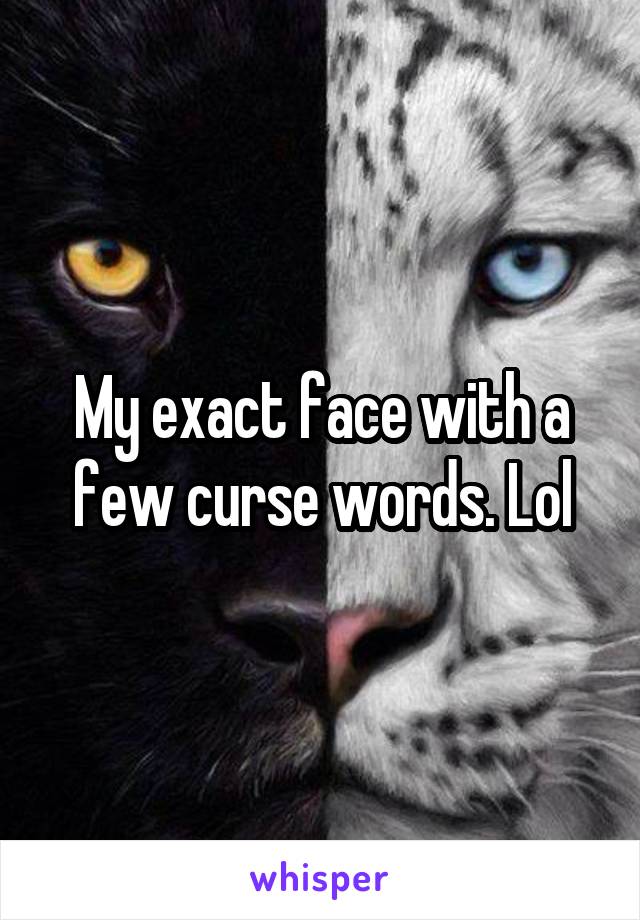 My exact face with a few curse words. Lol