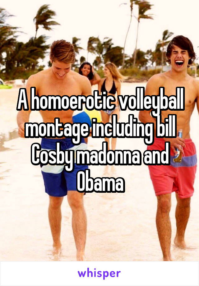 A homoerotic volleyball montage including bill Cosby madonna and Obama