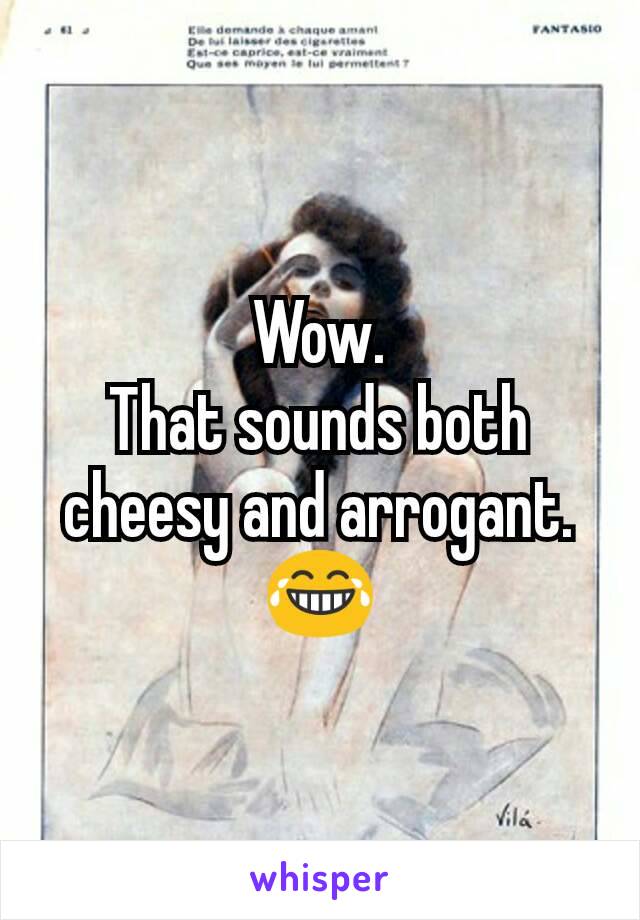 Wow.
That sounds both cheesy and arrogant.
😂