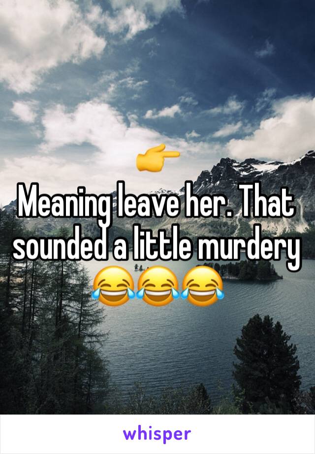 👉
Meaning leave her. That sounded a little murdery 😂😂😂