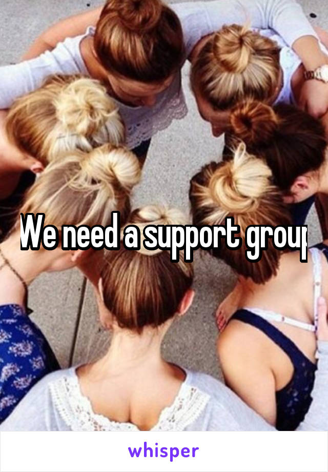 We need a support group