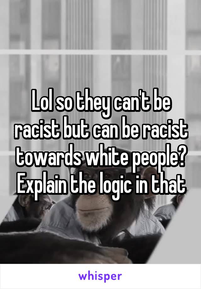 Lol so they can't be racist but can be racist towards white people? Explain the logic in that
