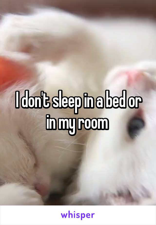 I don't sleep in a bed or in my room 