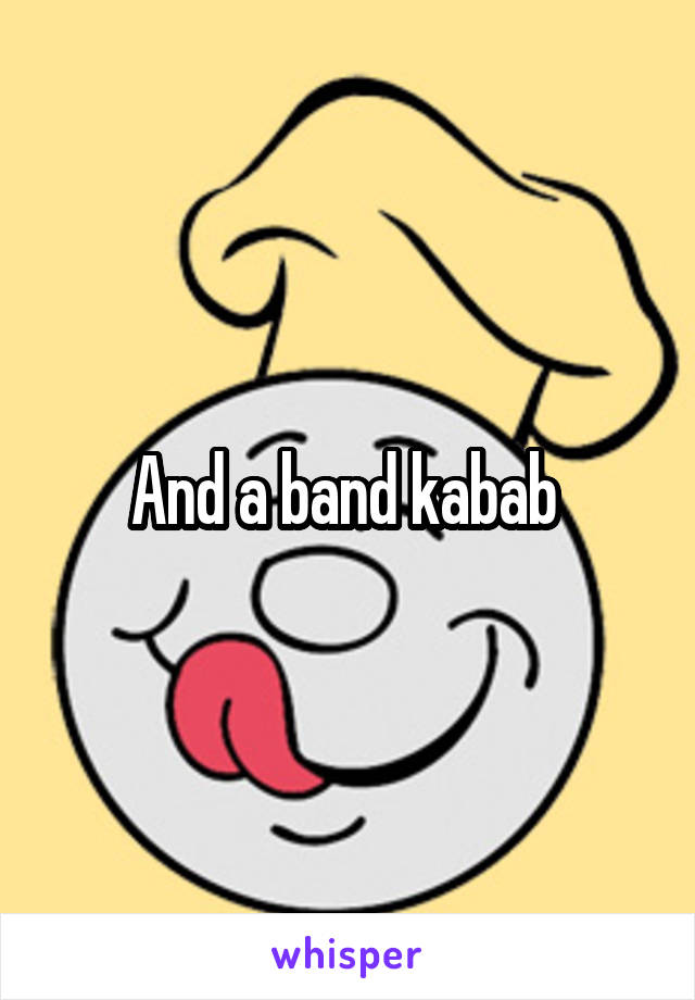 And a band kabab 