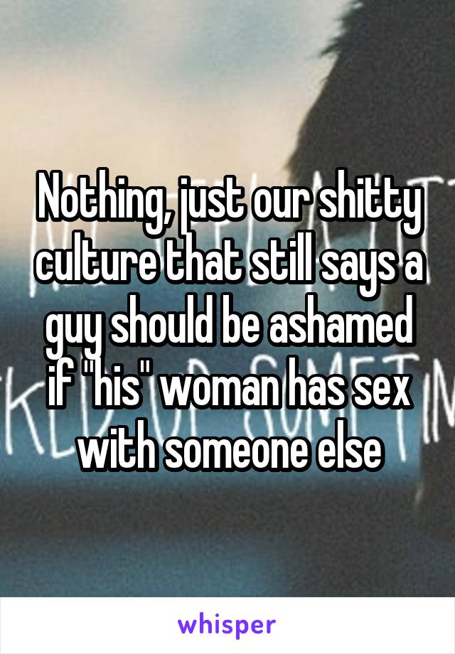 Nothing, just our shitty culture that still says a guy should be ashamed if "his" woman has sex with someone else