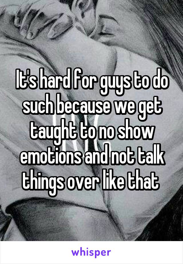 It's hard for guys to do such because we get taught to no show emotions and not talk things over like that 