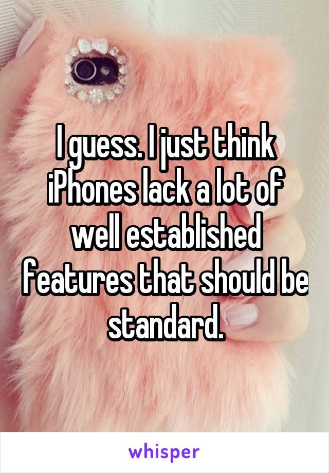 I guess. I just think iPhones lack a lot of well established features that should be standard.