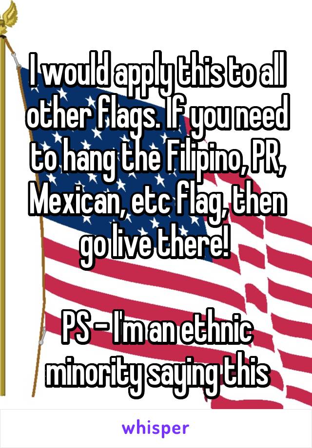 I would apply this to all other flags. If you need to hang the Filipino, PR, Mexican, etc flag, then go live there! 

PS - I'm an ethnic minority saying this