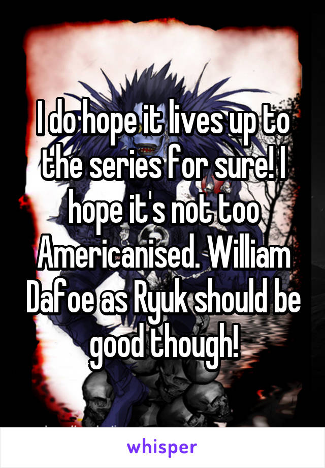 I do hope it lives up to the series for sure! I hope it's not too Americanised. William Dafoe as Ryuk should be good though!