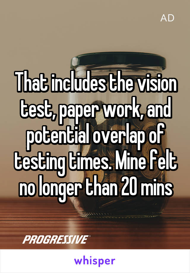 That includes the vision test, paper work, and potential overlap of testing times. Mine felt no longer than 20 mins