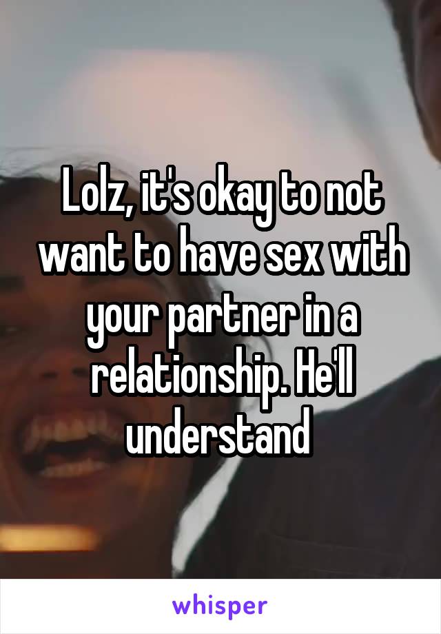 Lolz, it's okay to not want to have sex with your partner in a relationship. He'll understand 