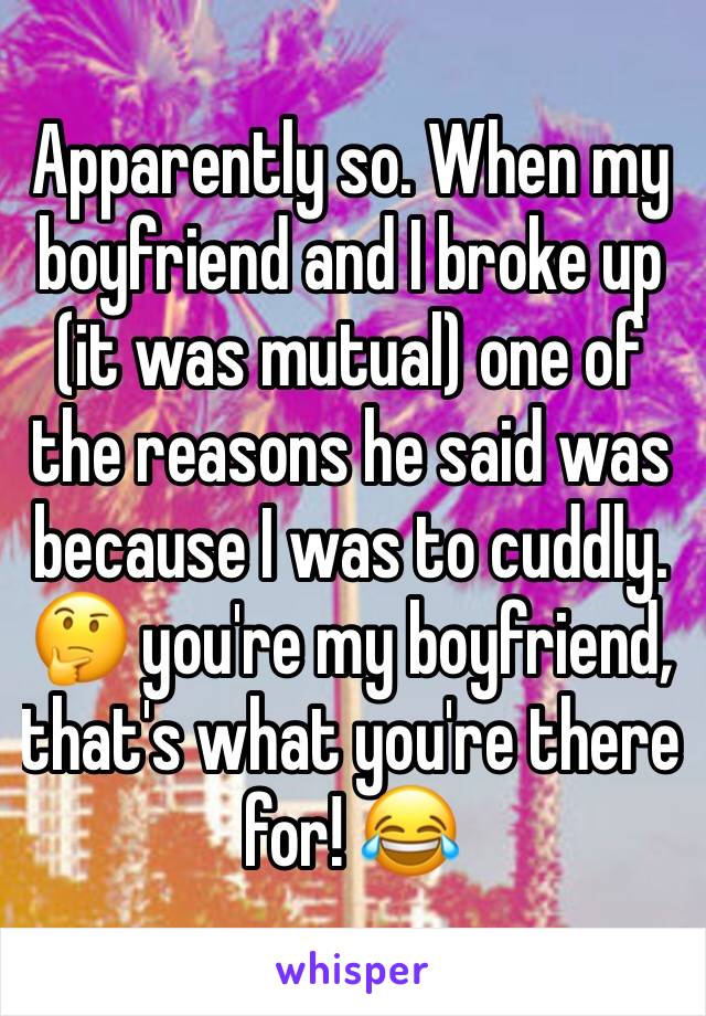 Apparently so. When my boyfriend and I broke up (it was mutual) one of the reasons he said was because I was to cuddly. 🤔 you're my boyfriend, that's what you're there for! 😂 