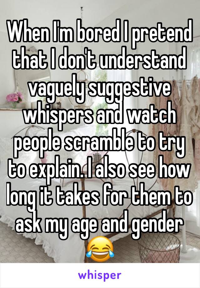 When I'm bored I pretend that I don't understand vaguely suggestive whispers and watch people scramble to try to explain. I also see how long it takes for them to ask my age and gender 😂