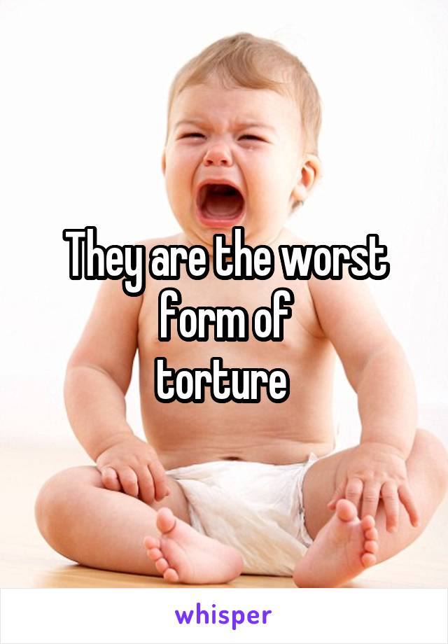 They are the worst form of
torture 