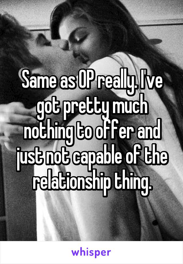 Same as OP really. I've got pretty much nothing to offer and just not capable of the relationship thing.