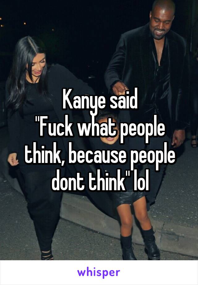 Kanye said
"Fuck what people think, because people dont think" lol