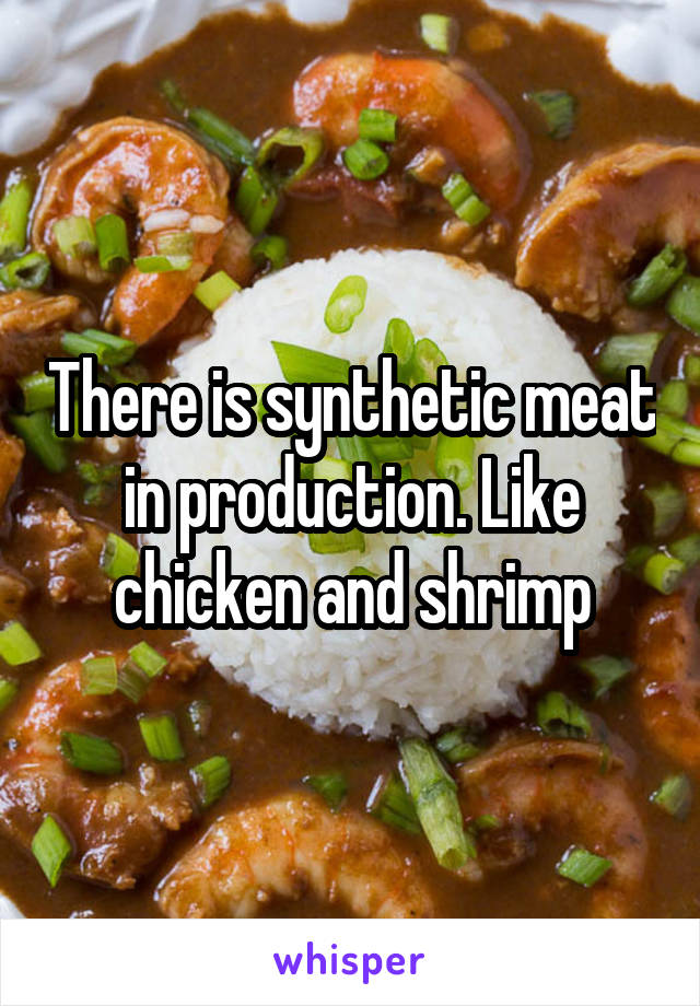 There is synthetic meat in production. Like chicken and shrimp